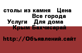 столы из камня › Цена ­ 55 000 - Все города Услуги » Для дома   . Крым,Бахчисарай